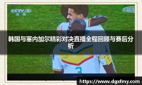 韩国与塞内加尔精彩对决直播全程回顾与赛后分析
